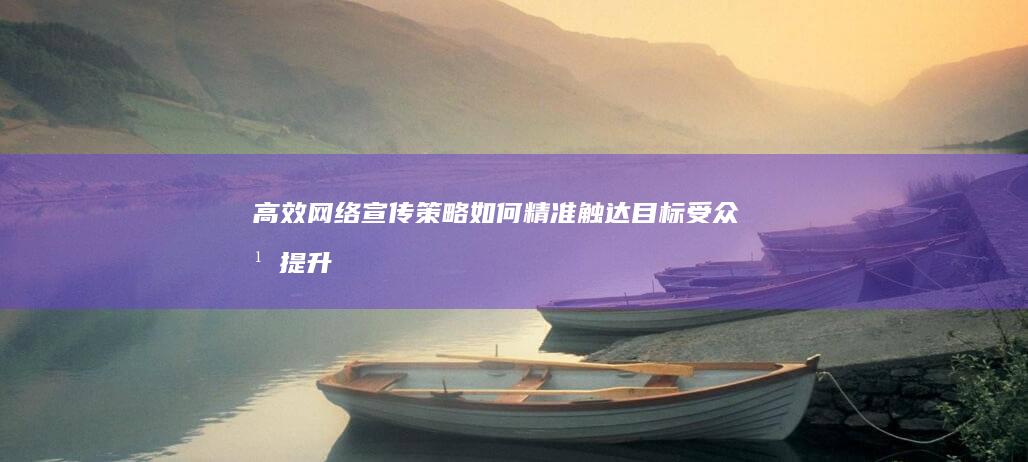 高效网络宣传策略：如何精准触达目标受众并提升品牌影响力